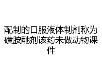 配制的口服液体制剂称为磺胺酏剂该药未做动物课件