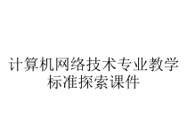 计算机网络技术专业教学标准探索课件